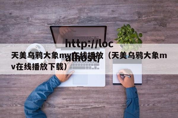 天美乌鸦大象mv在线播放(天美乌鸦大象mv在线播放下载)