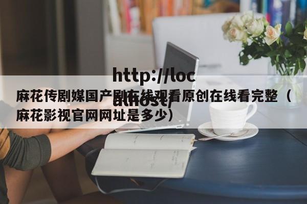 麻花传剧媒国产剧在线观看原创在线看完整(麻花影视官网网址是多少)